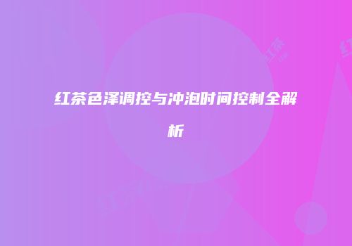 红茶色泽调控与冲泡时间控制全解析
