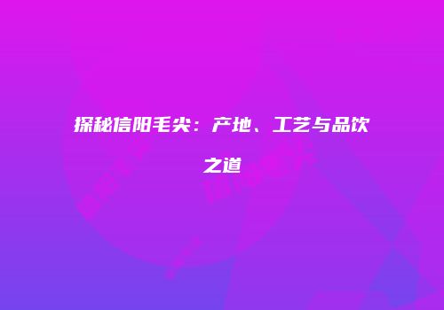 探秘信阳毛尖：产地、工艺与品饮之道