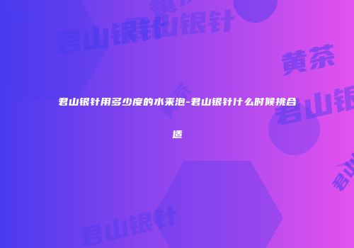 君山银针用多少度的水来泡-君山银针什么时候挑合适