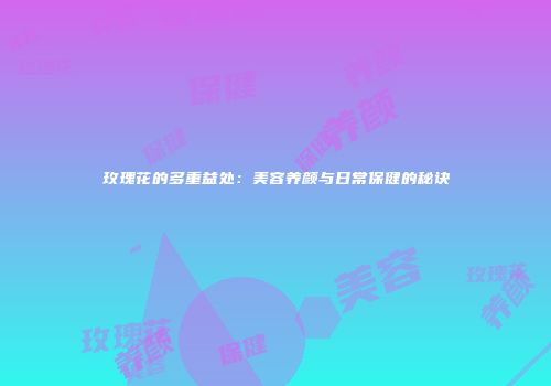 玫瑰花的多重益处：美容养颜与日常保健的秘诀
