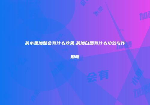 茶水里加醋会有什么效果,茶加白醋有什么功效与作用吗