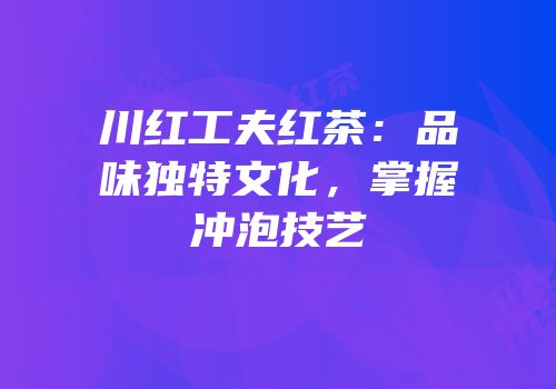 川红工夫红茶：品味独特文化，掌握冲泡技艺