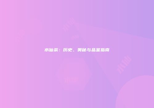 水仙茶：历史、奥秘与品鉴指南