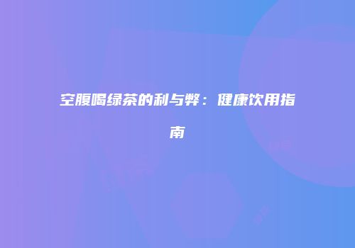 空腹喝绿茶的利与弊：健康饮用指南