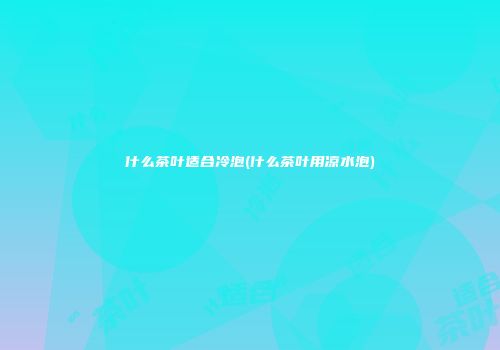 什么茶叶适合冷泡(什么茶叶用凉水泡)
