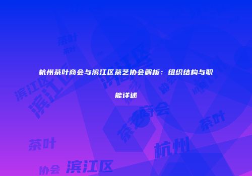 杭州茶叶商会与滨江区茶艺协会解析：组织结构与职能详述