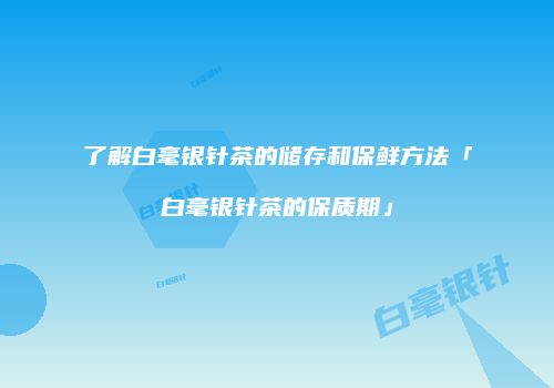 了解白毫银针茶的储存和保鲜方法「白毫银针茶的保质期」