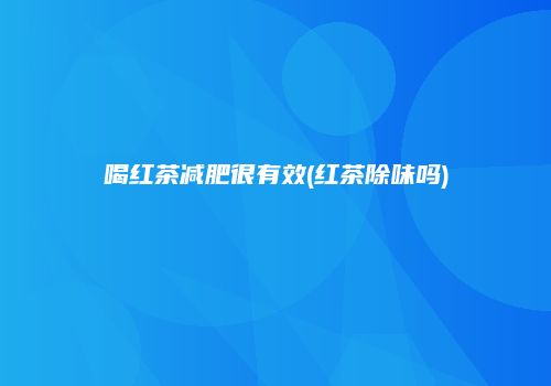 喝红茶减肥很有效(红茶除味吗)