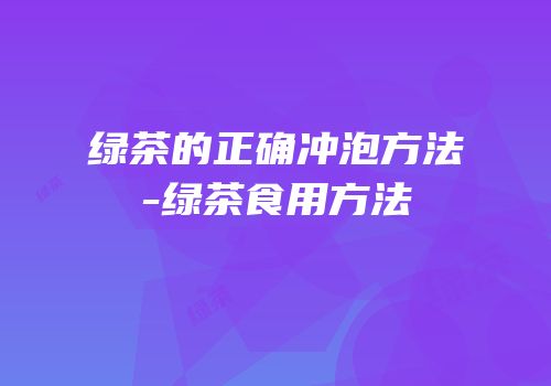 绿茶的正确冲泡方法-绿茶食用方法