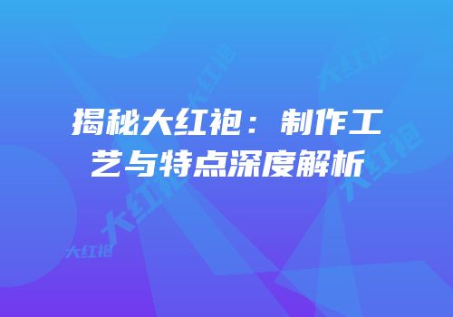 揭秘大红袍：制作工艺与特点深度解析