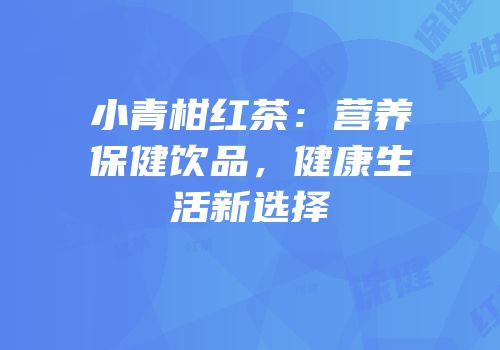 小青柑红茶：营养保健饮品，健康生活新选择