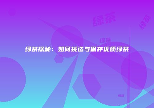 绿茶探秘：如何挑选与保存优质绿茶