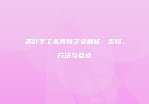 茶叶手工杀青技艺全解析：步骤、方法与要点