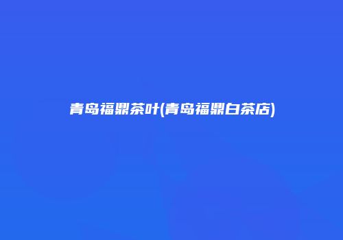 青岛福鼎茶叶(青岛福鼎白茶店)