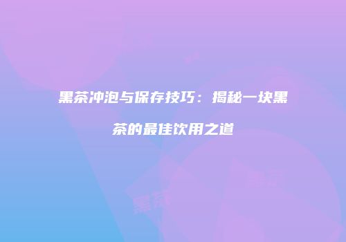 黑茶冲泡与保存技巧：揭秘一块黑茶的最佳饮用之道