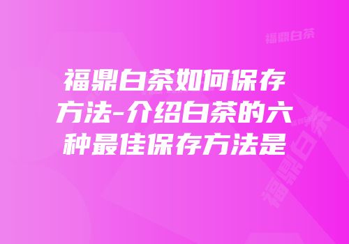 福鼎白茶如何保存方法-介绍白茶的六种最佳保存方法是