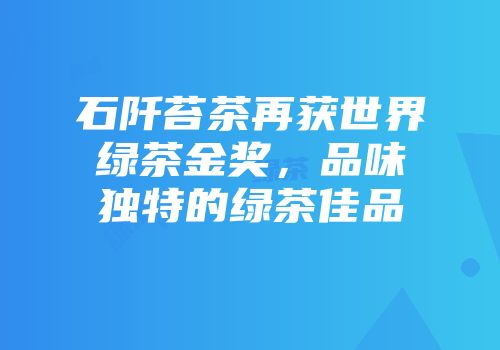 石阡苔茶再获世界绿茶金奖，品味独特的绿茶佳品