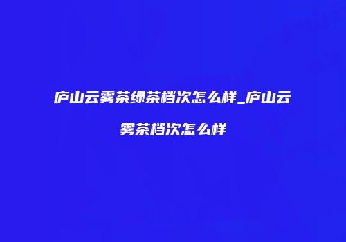 庐山云雾茶绿茶档次怎么样_庐山云雾茶档次怎么样