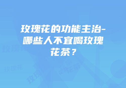 玫瑰花的功能主治-哪些人不宜喝玫瑰花茶？