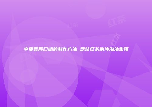 享受香醇口感的制作方法_荔枝红茶的冲泡法步骤