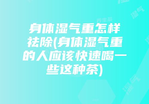 身体湿气重怎样祛除(身体湿气重的人应该快速喝一些这种茶)
