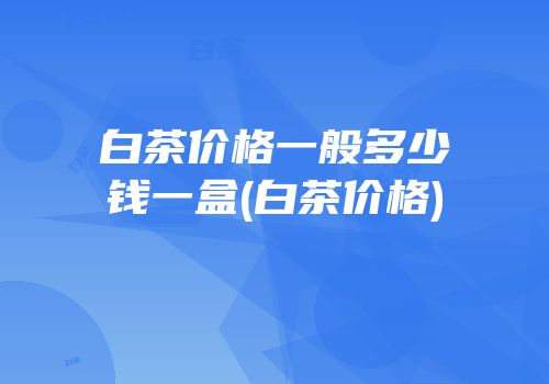 白茶价格一般多少钱一盒(白茶价格)
