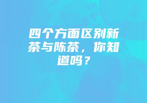 四个方面区别新茶与陈茶，你知道吗？