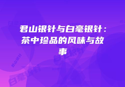 君山银针与白毫银针：茶中珍品的风味与故事
