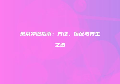 黑茶冲泡指南：方法、搭配与养生之道