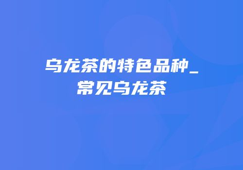 乌龙茶的特色品种_常见乌龙茶