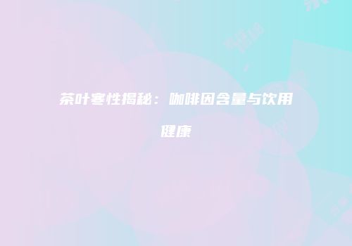 茶叶寒性揭秘：咖啡因含量与饮用健康