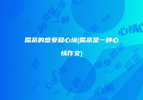 喝茶的感受和心境(喝茶是一种心情作文)