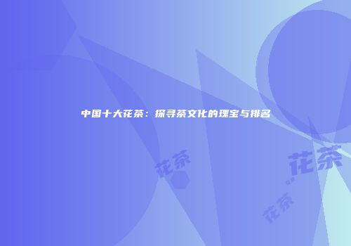 中国十大花茶：探寻茶文化的瑰宝与排名