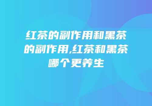 红茶的副作用和黑茶的副作用,红茶和黑茶哪个更养生