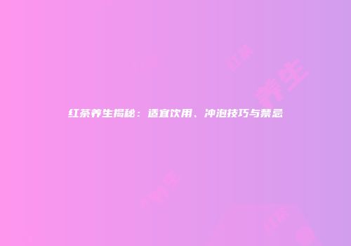 红茶养生揭秘：适宜饮用、冲泡技巧与禁忌