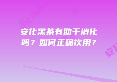 安化黑茶有助于消化吗？如何正确饮用？