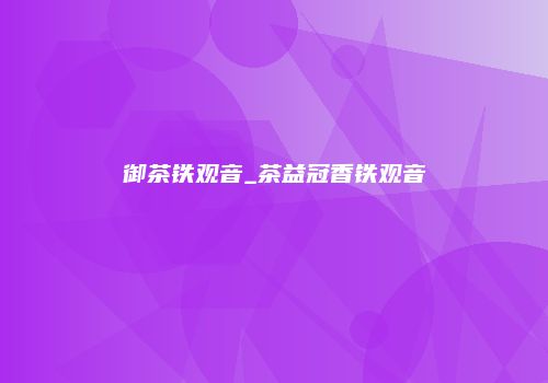 御茶铁观音_茶益冠香铁观音
