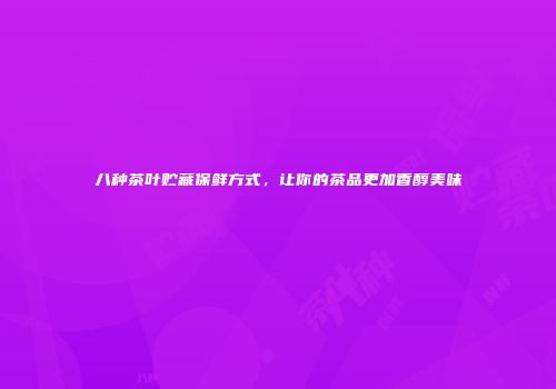 八种茶叶贮藏保鲜方式，让你的茶品更加香醇美味