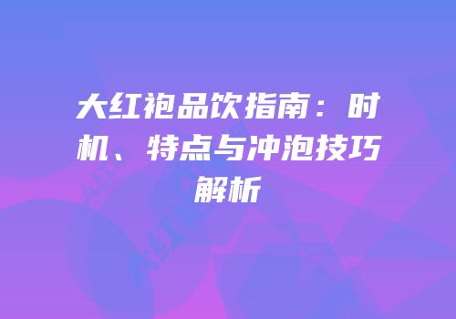 大红袍品饮指南：时机、特点与冲泡技巧解析