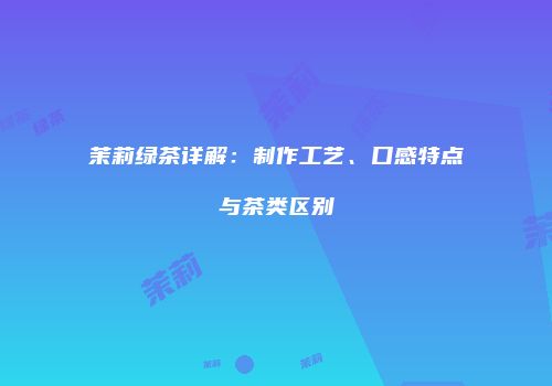茉莉绿茶详解：制作工艺、口感特点与茶类区别