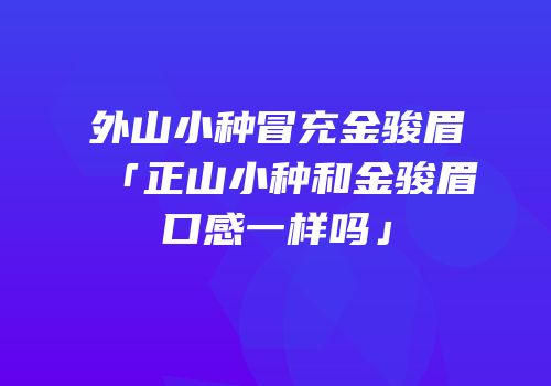 外山小种冒充金骏眉「正山小种和金骏眉口感一样吗」