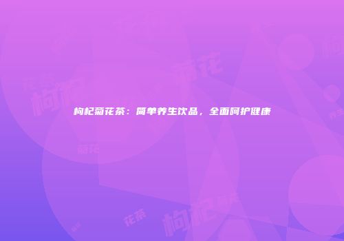 枸杞菊花茶：简单养生饮品，全面呵护健康