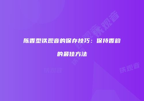 陈香型铁观音的保存技巧：保持香韵的最佳方法