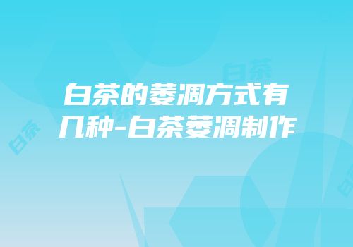 白茶的萎凋方式有几种-白茶萎凋制作