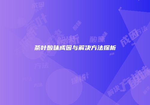 茶叶酸味成因与解决方法探析