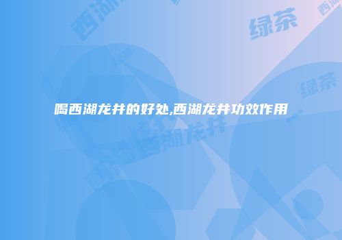 喝西湖龙井的好处,西湖龙井功效作用