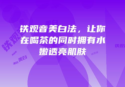 铁观音美白法，让你在喝茶的同时拥有水嫩透亮肌肤