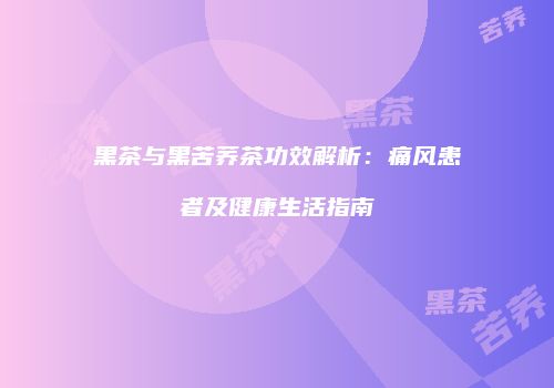 黑茶与黑苦荞茶功效解析：痛风患者及健康生活指南