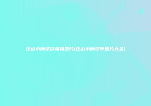 正山小种茶价格和图片(正山小种茶叶图片大全)