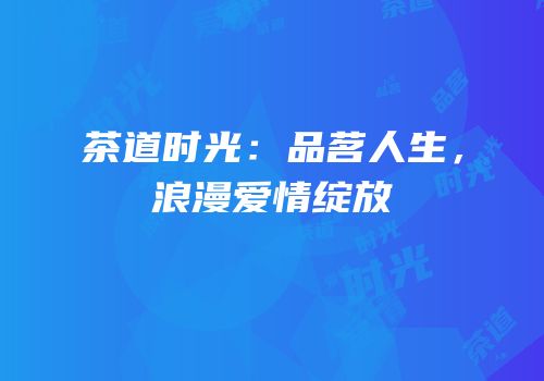 茶道时光：品茗人生，浪漫爱情绽放